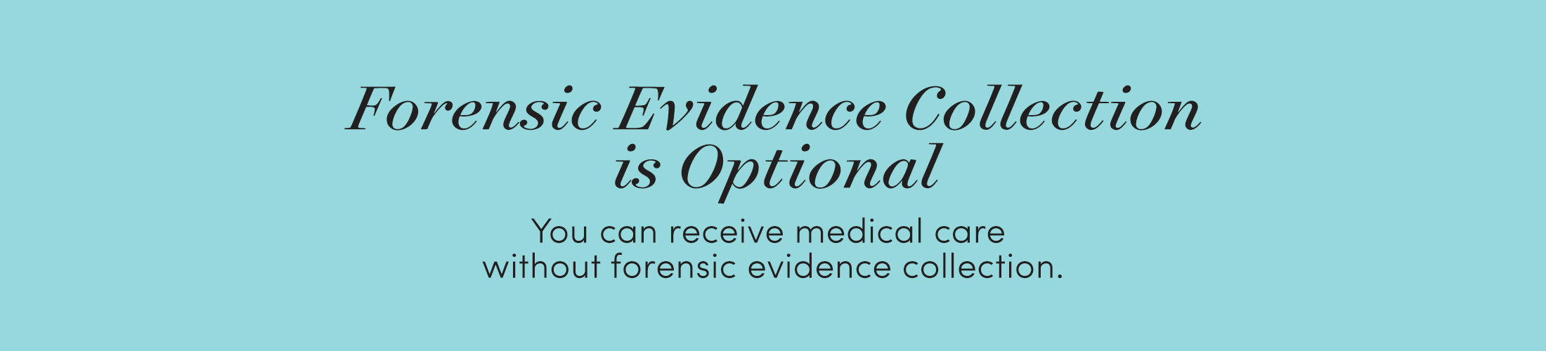 Forensic Evidence Collection is Optional You can recive medical care without forensic evidence collection.