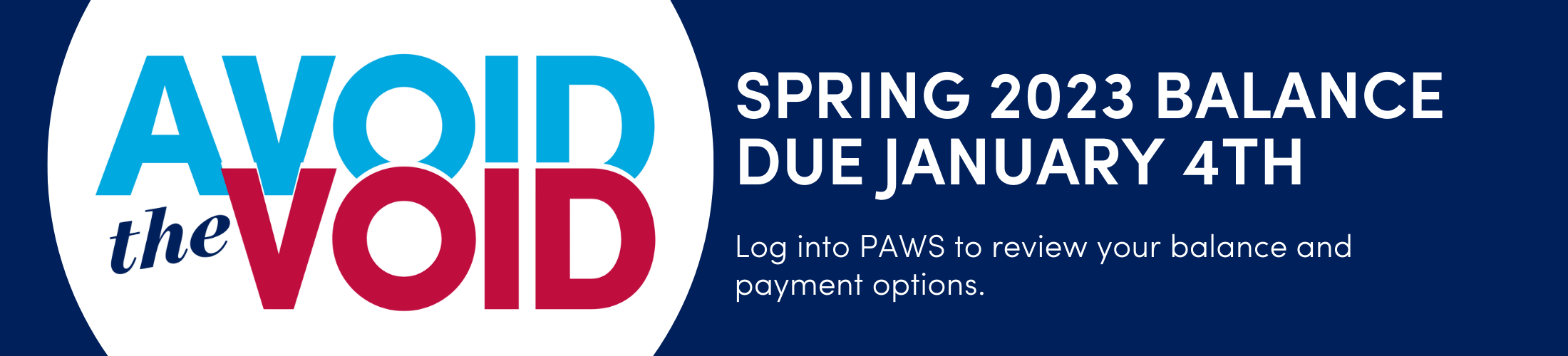 Avoid the Void Spring 2023 Balance Due January 4th Log into PAWS to review your balance and payment options.